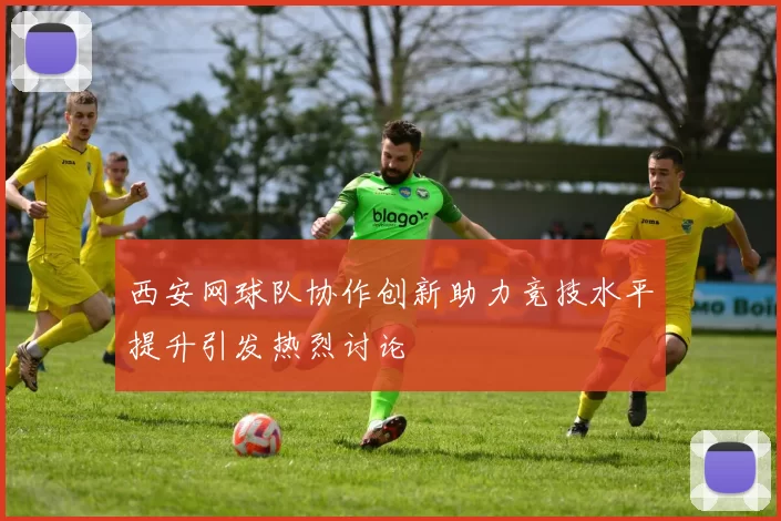 西安网球队协作创新助力竞技水平提升引发热烈讨论