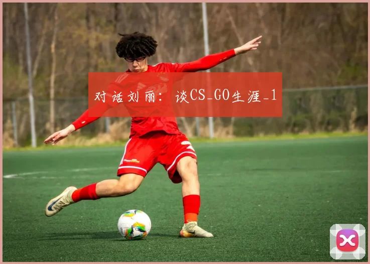 对话刘丽：谈CS_GO生涯_1