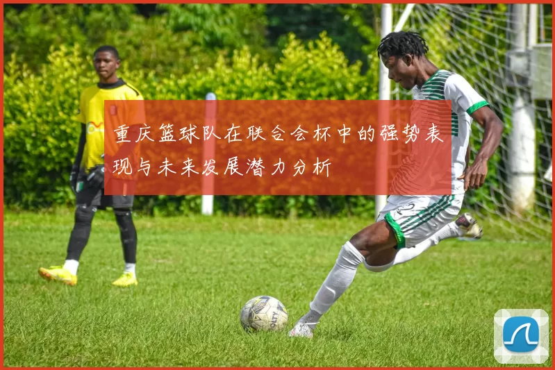 重庆篮球队在联合会杯中的强势表现与未来发展潜力分析