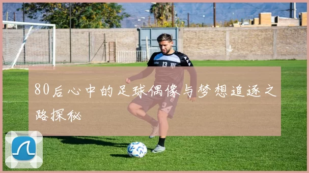 80后心中的足球偶像与梦想追逐之路探秘