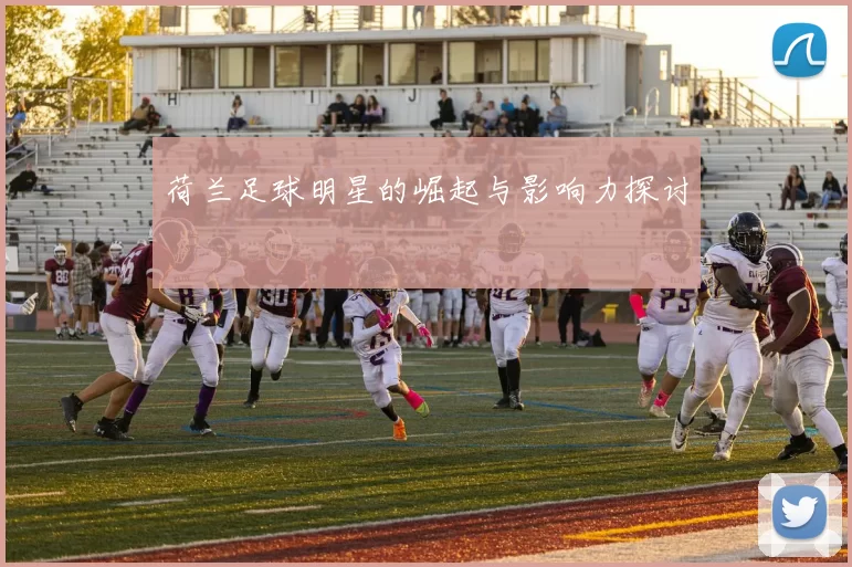 荷兰足球明星的崛起与影响力探讨