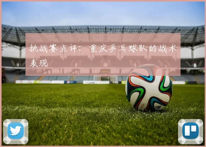 挑战赛点评：重庆乒乓球队的战术表现