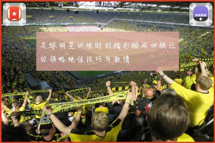 足球明星训练时刻精彩瞬间回顾让你领略绝佳技巧与激情