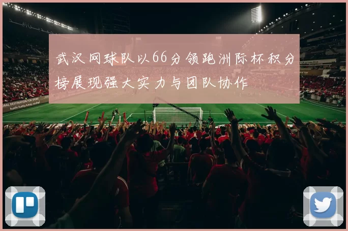 武汉网球队以66分领跑洲际杯积分榜展现强大实力与团队协作