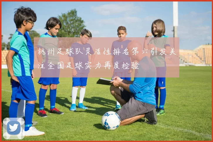 杭州足球队灵活性排名第六引发关注全国足球实力再度检验