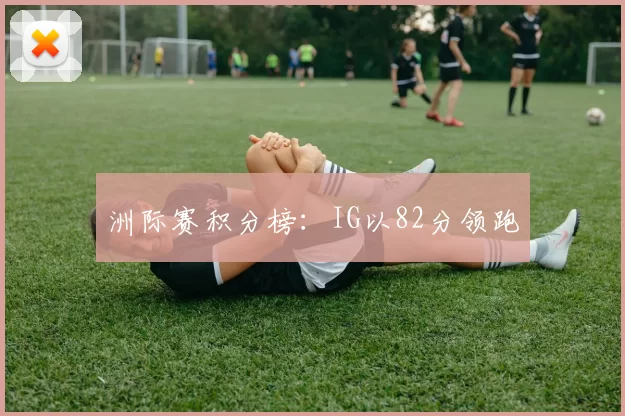 洲际赛积分榜：IG以82分领跑