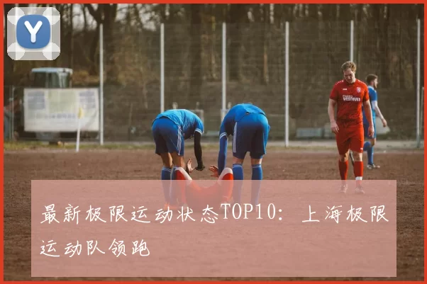 最新极限运动状态TOP10：上海极限运动队领跑