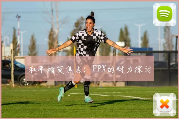 和平精英焦点：FPX的耐力探讨