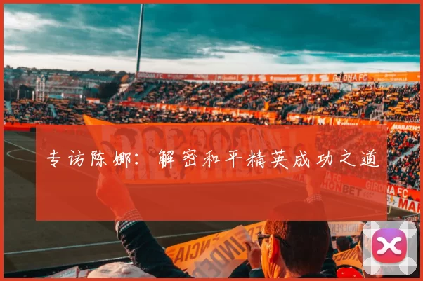 专访陈娜：解密和平精英成功之道