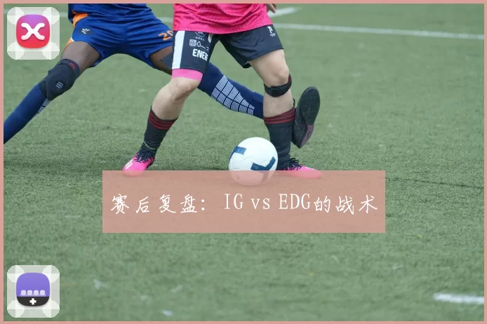 赛后复盘：IG vs EDG的战术