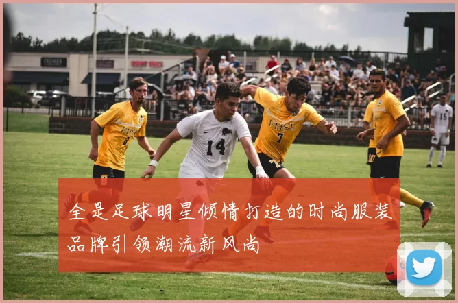 全是足球明星倾情打造的时尚服装品牌引领潮流新风尚