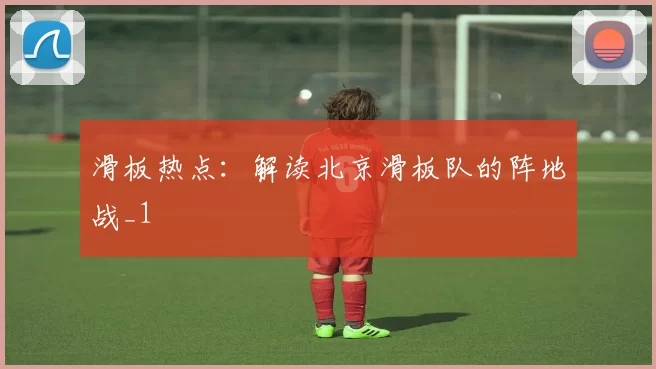 滑板热点：解读北京滑板队的阵地战_1